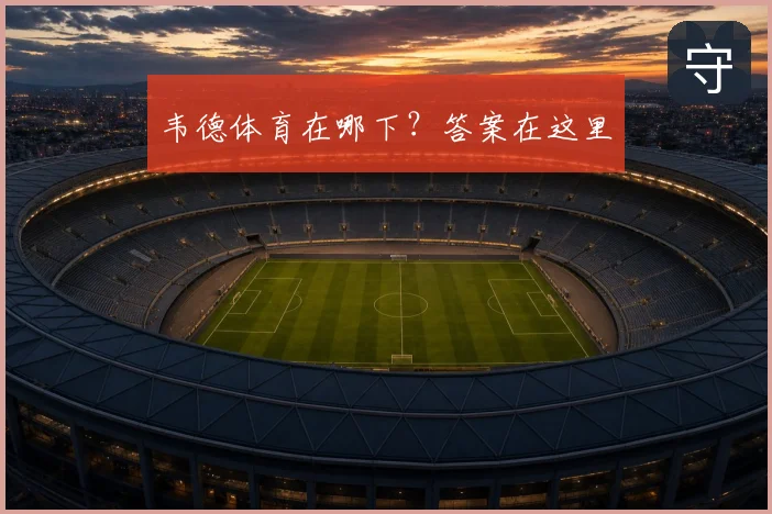 韦德体育在哪下？答案在这里