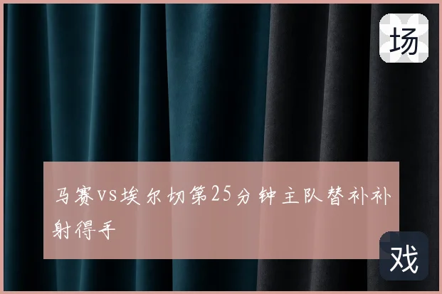 马赛vs埃尔切第25分钟主队替补补射得手