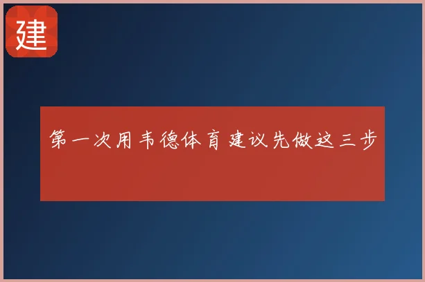 第一次用韦德体育建议先做这三步